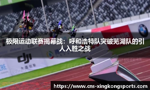 极限运动联赛揭幕战：呼和浩特队突破芜湖队的引人入胜之战