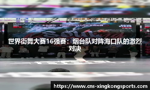 世界街舞大赛16强赛：烟台队对阵海口队的激烈对决