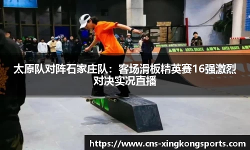 太原队对阵石家庄队：客场滑板精英赛16强激烈对决实况直播