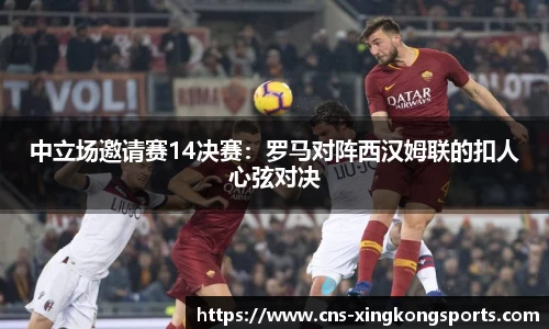 中立场邀请赛14决赛：罗马对阵西汉姆联的扣人心弦对决