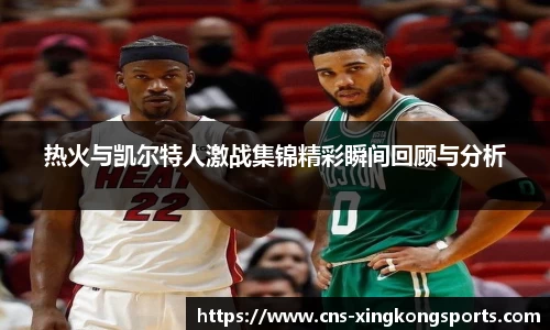 热火与凯尔特人激战集锦精彩瞬间回顾与分析